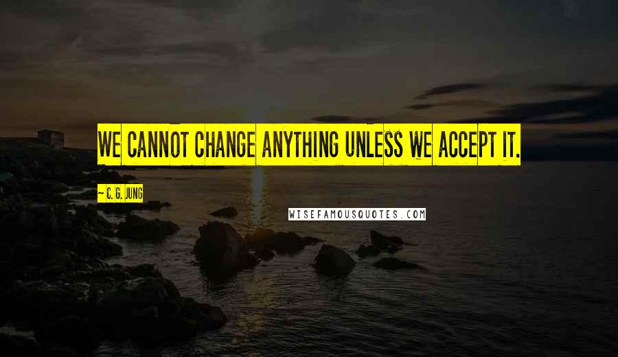 C. G. Jung Quotes: We cannot change anything unless we accept it.