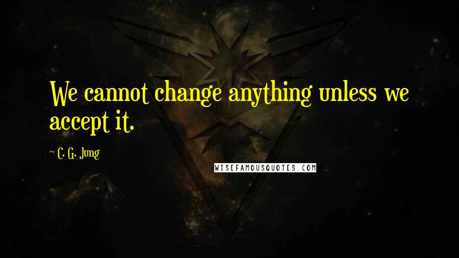 C. G. Jung Quotes: We cannot change anything unless we accept it.