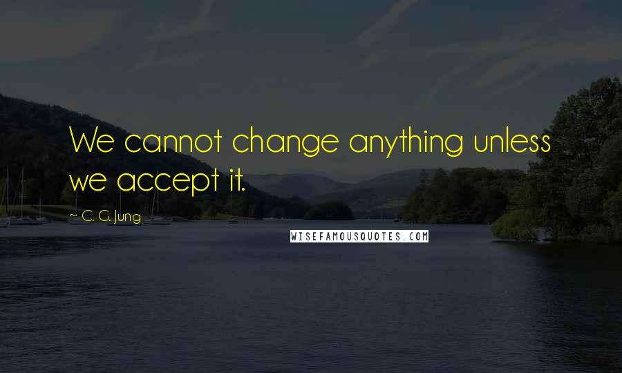 C. G. Jung Quotes: We cannot change anything unless we accept it.