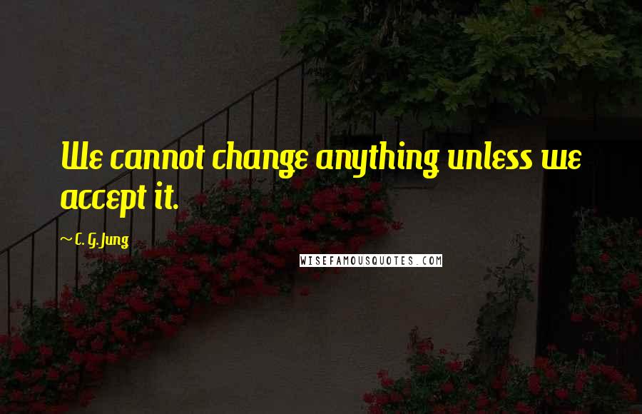C. G. Jung Quotes: We cannot change anything unless we accept it.