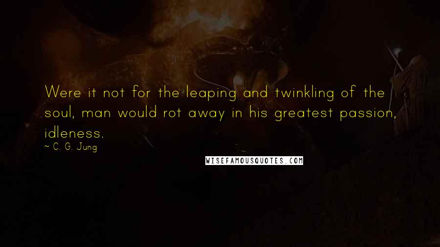 C. G. Jung Quotes: Were it not for the leaping and twinkling of the soul, man would rot away in his greatest passion, idleness.