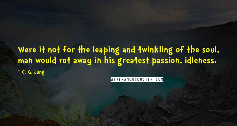 C. G. Jung Quotes: Were it not for the leaping and twinkling of the soul, man would rot away in his greatest passion, idleness.