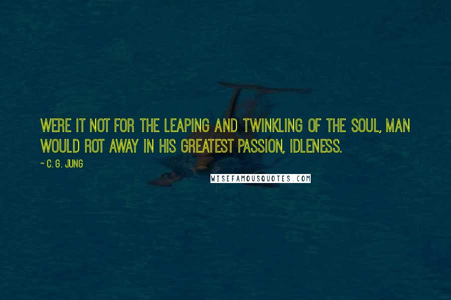 C. G. Jung Quotes: Were it not for the leaping and twinkling of the soul, man would rot away in his greatest passion, idleness.