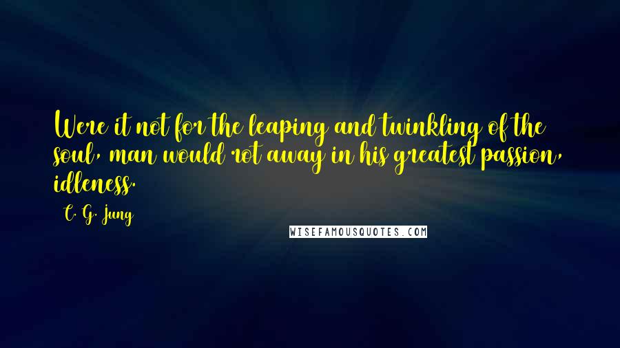 C. G. Jung Quotes: Were it not for the leaping and twinkling of the soul, man would rot away in his greatest passion, idleness.