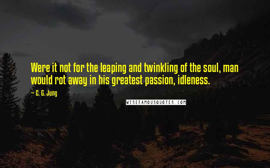 C. G. Jung Quotes: Were it not for the leaping and twinkling of the soul, man would rot away in his greatest passion, idleness.