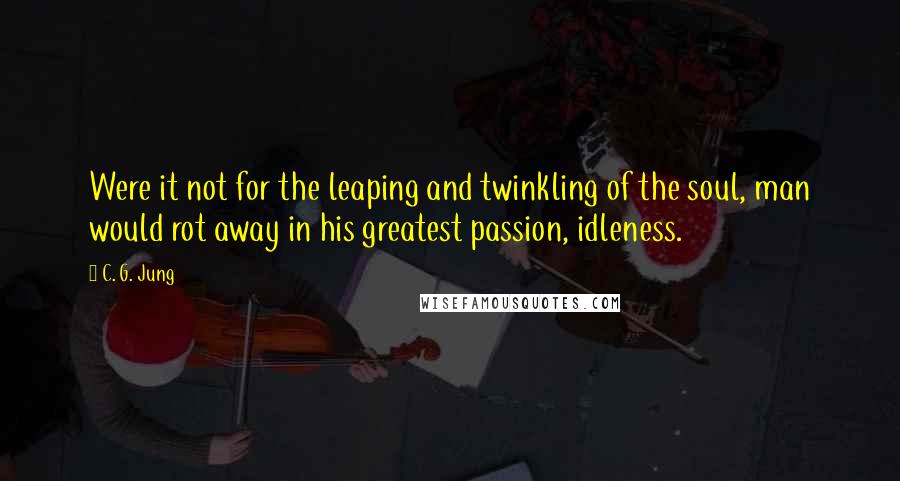 C. G. Jung Quotes: Were it not for the leaping and twinkling of the soul, man would rot away in his greatest passion, idleness.