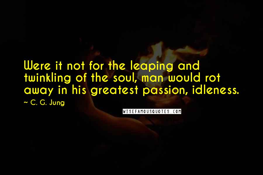 C. G. Jung Quotes: Were it not for the leaping and twinkling of the soul, man would rot away in his greatest passion, idleness.