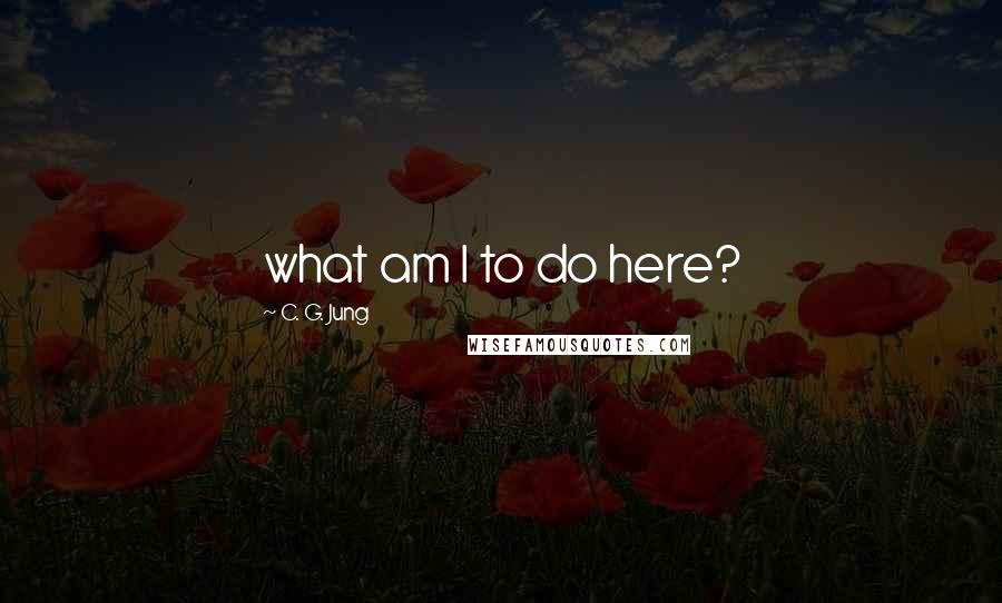 C. G. Jung Quotes: what am I to do here?