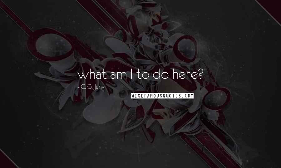 C. G. Jung Quotes: what am I to do here?