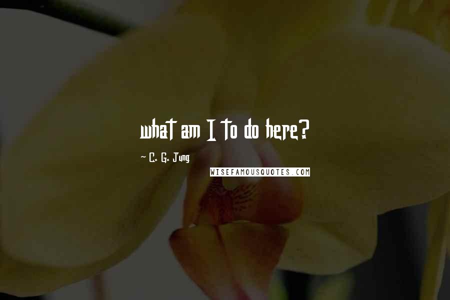 C. G. Jung Quotes: what am I to do here?