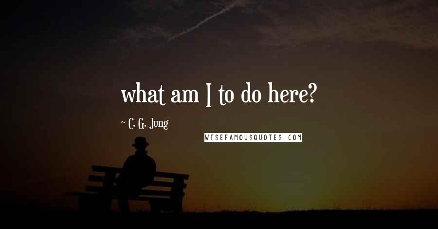 C. G. Jung Quotes: what am I to do here?