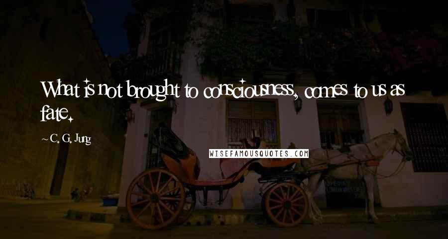 C. G. Jung Quotes: What is not brought to consciousness, comes to us as fate.