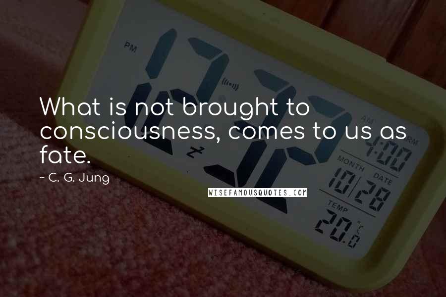 C. G. Jung Quotes: What is not brought to consciousness, comes to us as fate.