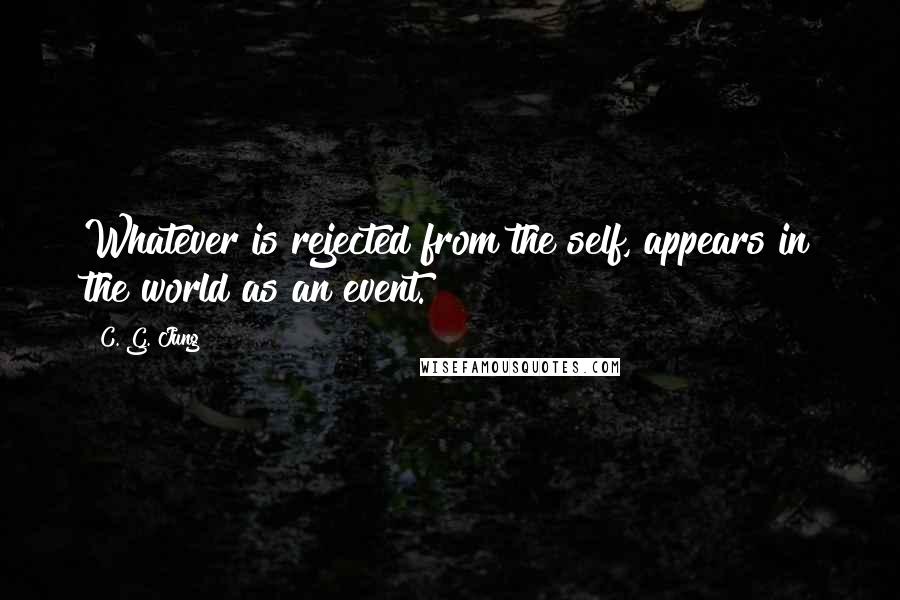 C. G. Jung Quotes: Whatever is rejected from the self, appears in the world as an event.