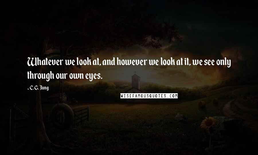 C. G. Jung Quotes: Whatever we look at, and however we look at it, we see only through our own eyes.