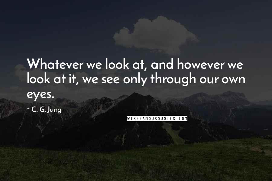 C. G. Jung Quotes: Whatever we look at, and however we look at it, we see only through our own eyes.