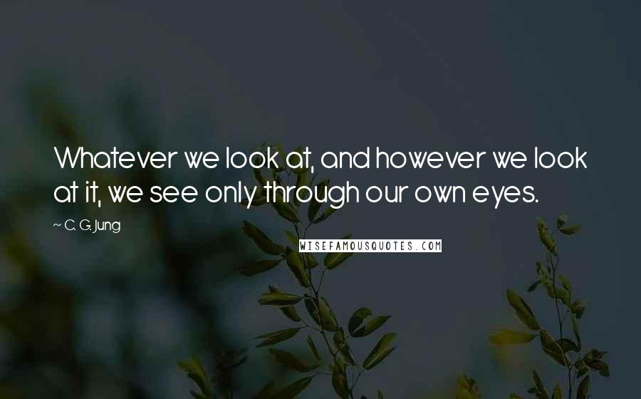 C. G. Jung Quotes: Whatever we look at, and however we look at it, we see only through our own eyes.