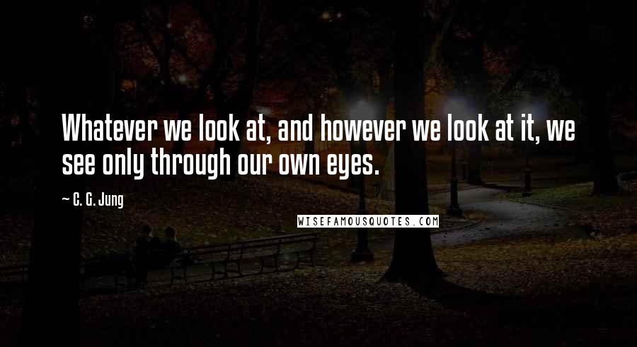 C. G. Jung Quotes: Whatever we look at, and however we look at it, we see only through our own eyes.