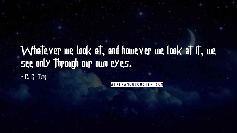 C. G. Jung Quotes: Whatever we look at, and however we look at it, we see only through our own eyes.