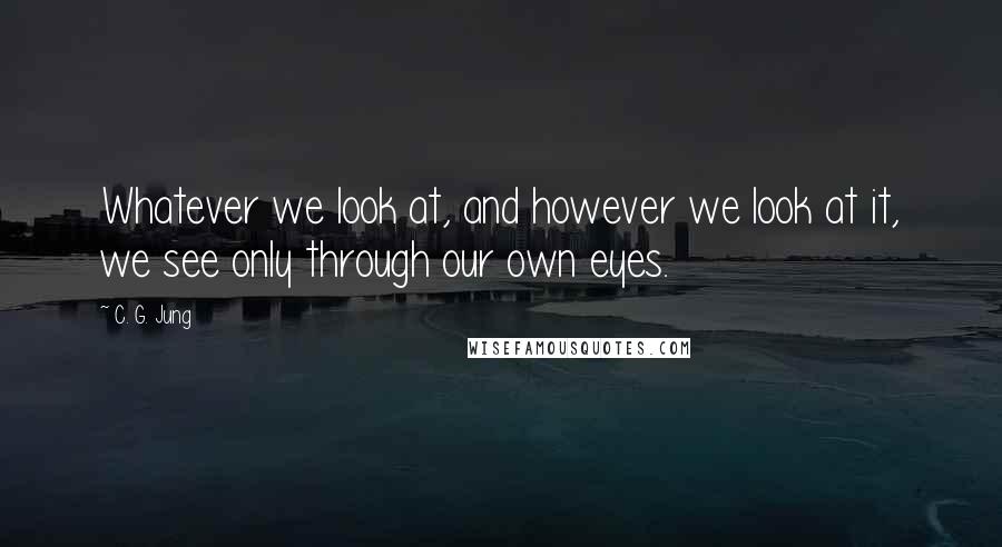 C. G. Jung Quotes: Whatever we look at, and however we look at it, we see only through our own eyes.