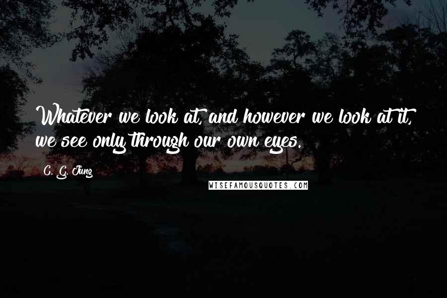 C. G. Jung Quotes: Whatever we look at, and however we look at it, we see only through our own eyes.