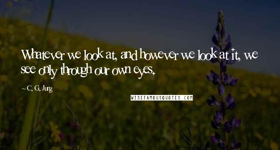 C. G. Jung Quotes: Whatever we look at, and however we look at it, we see only through our own eyes.