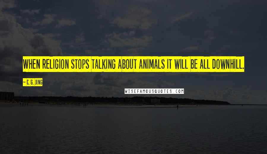 C. G. Jung Quotes: When religion stops talking about animals it will be all downhill.