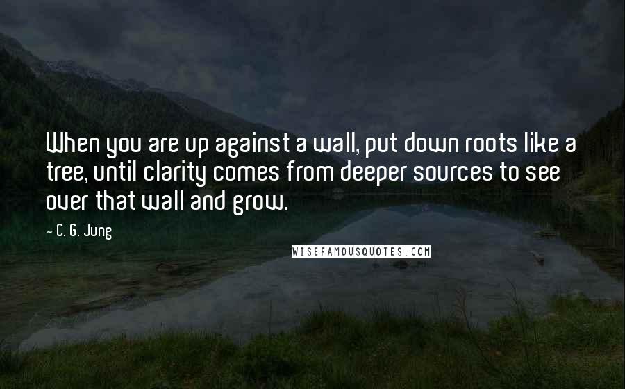 C. G. Jung Quotes: When you are up against a wall, put down roots like a tree, until clarity comes from deeper sources to see over that wall and grow.