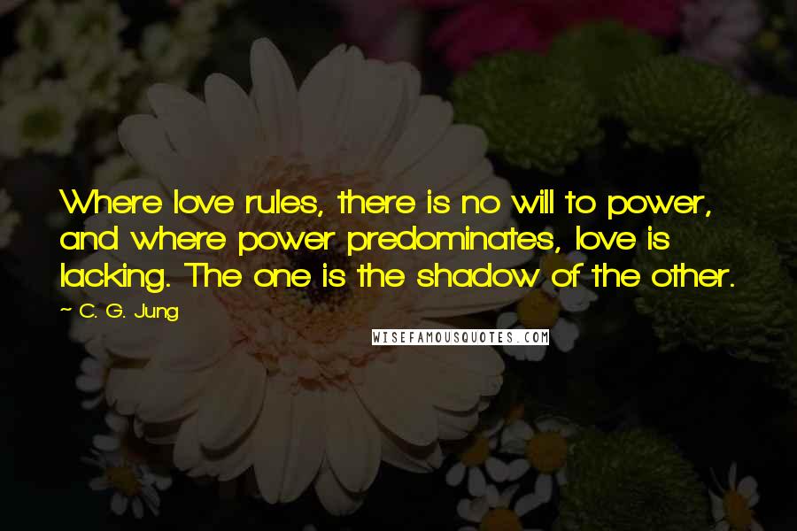 C. G. Jung Quotes: Where love rules, there is no will to power, and where power predominates, love is lacking. The one is the shadow of the other.