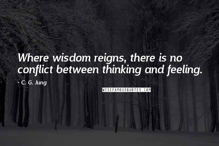 C. G. Jung Quotes: Where wisdom reigns, there is no conflict between thinking and feeling.