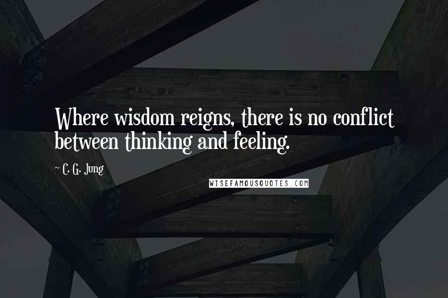 C. G. Jung Quotes: Where wisdom reigns, there is no conflict between thinking and feeling.