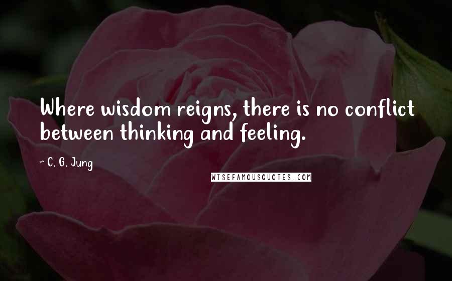 C. G. Jung Quotes: Where wisdom reigns, there is no conflict between thinking and feeling.