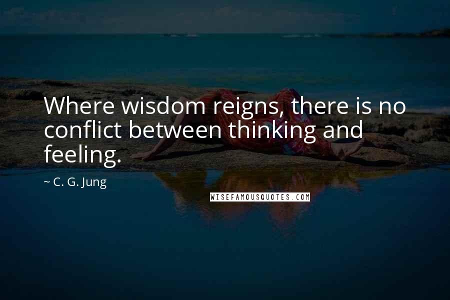 C. G. Jung Quotes: Where wisdom reigns, there is no conflict between thinking and feeling.