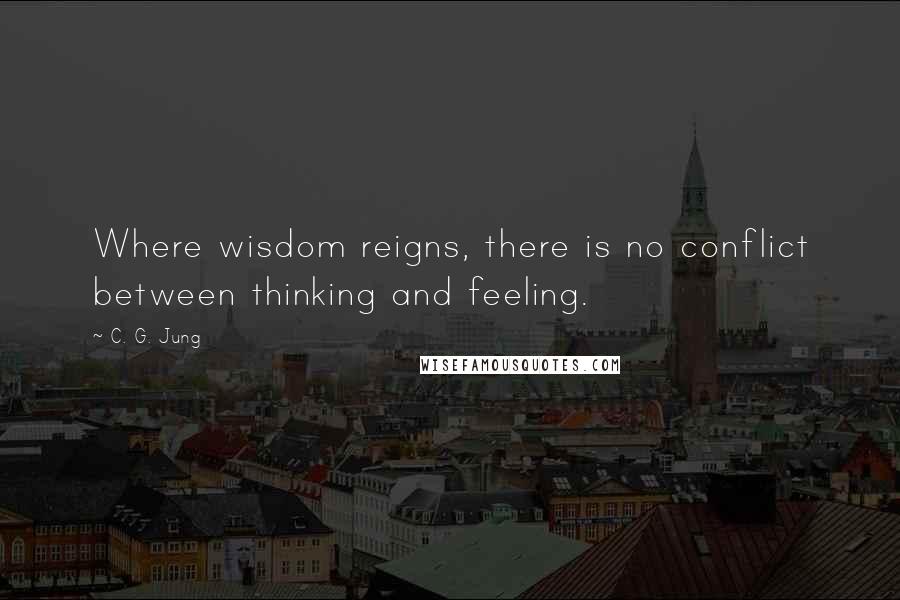 C. G. Jung Quotes: Where wisdom reigns, there is no conflict between thinking and feeling.