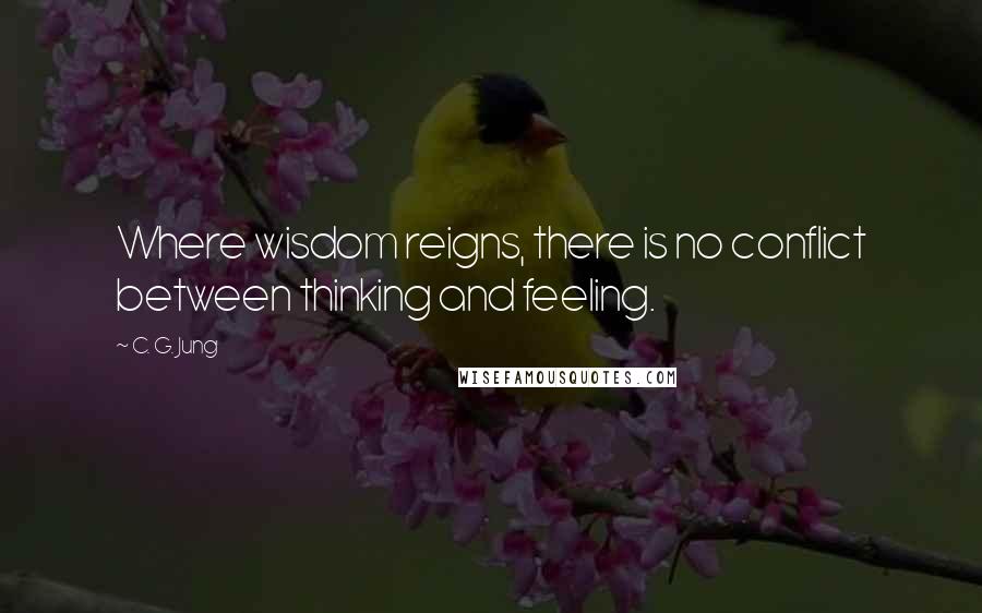 C. G. Jung Quotes: Where wisdom reigns, there is no conflict between thinking and feeling.