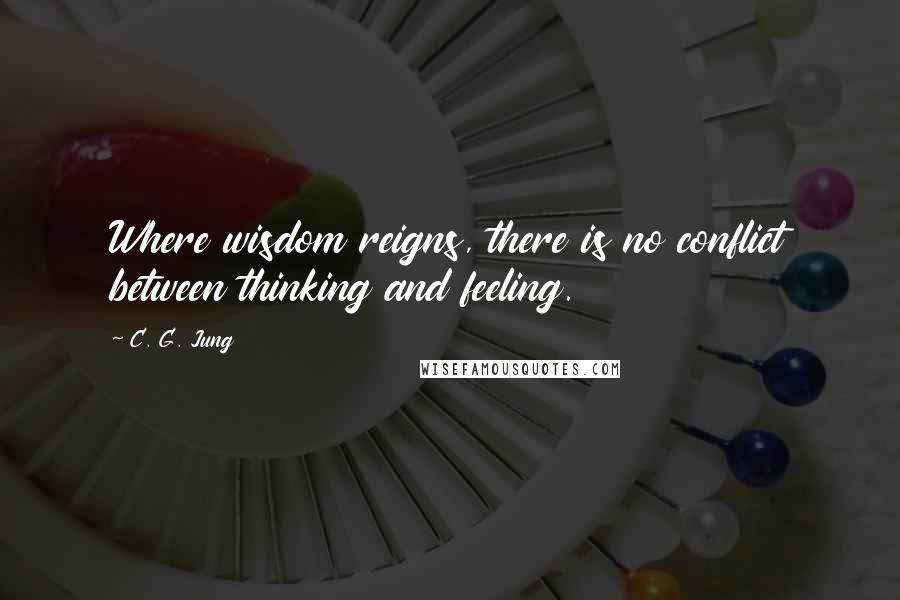 C. G. Jung Quotes: Where wisdom reigns, there is no conflict between thinking and feeling.