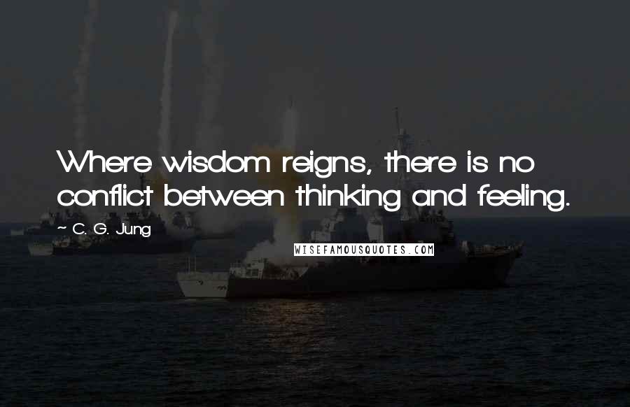 C. G. Jung Quotes: Where wisdom reigns, there is no conflict between thinking and feeling.