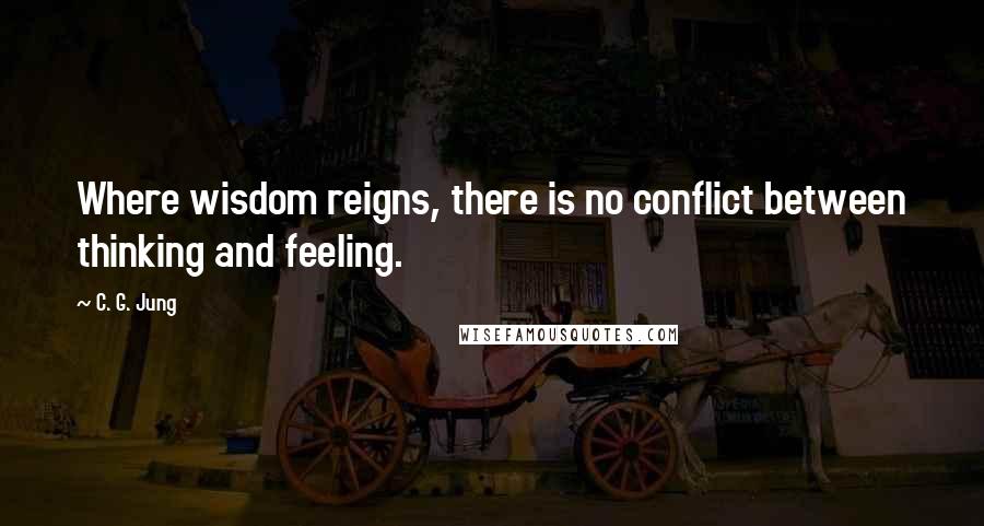 C. G. Jung Quotes: Where wisdom reigns, there is no conflict between thinking and feeling.