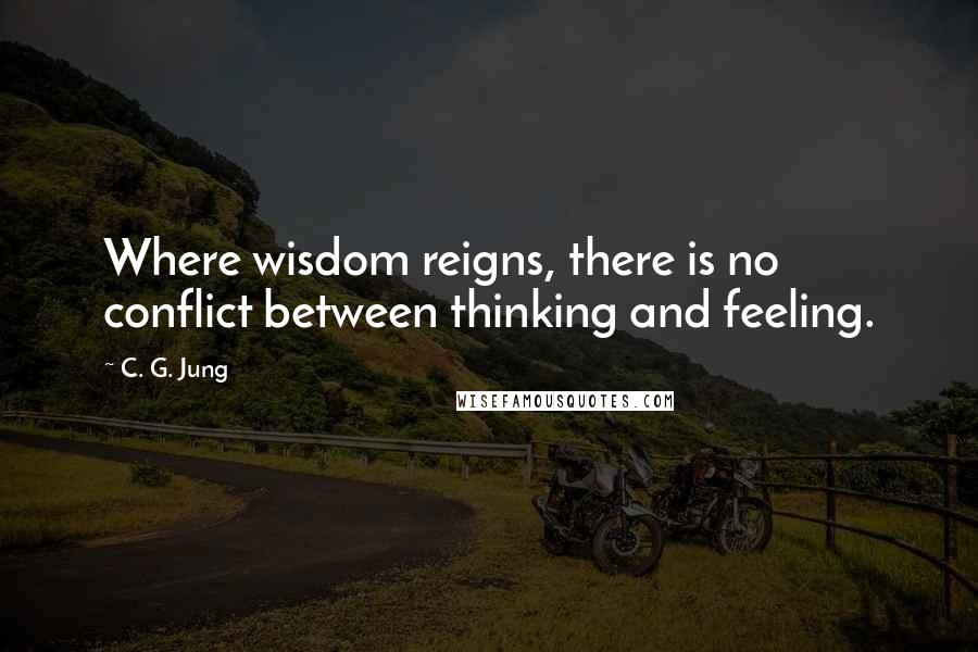 C. G. Jung Quotes: Where wisdom reigns, there is no conflict between thinking and feeling.