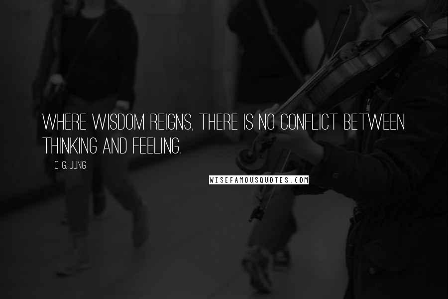 C. G. Jung Quotes: Where wisdom reigns, there is no conflict between thinking and feeling.