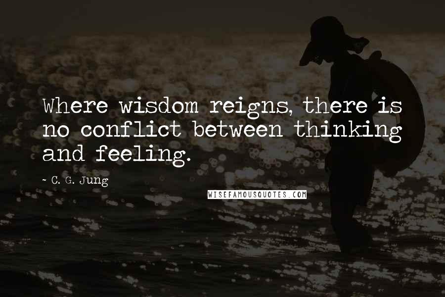 C. G. Jung Quotes: Where wisdom reigns, there is no conflict between thinking and feeling.