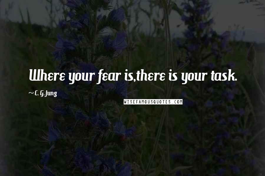 C. G. Jung Quotes: Where your fear is,there is your task.