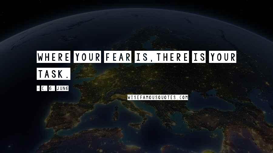 C. G. Jung Quotes: Where your fear is,there is your task.