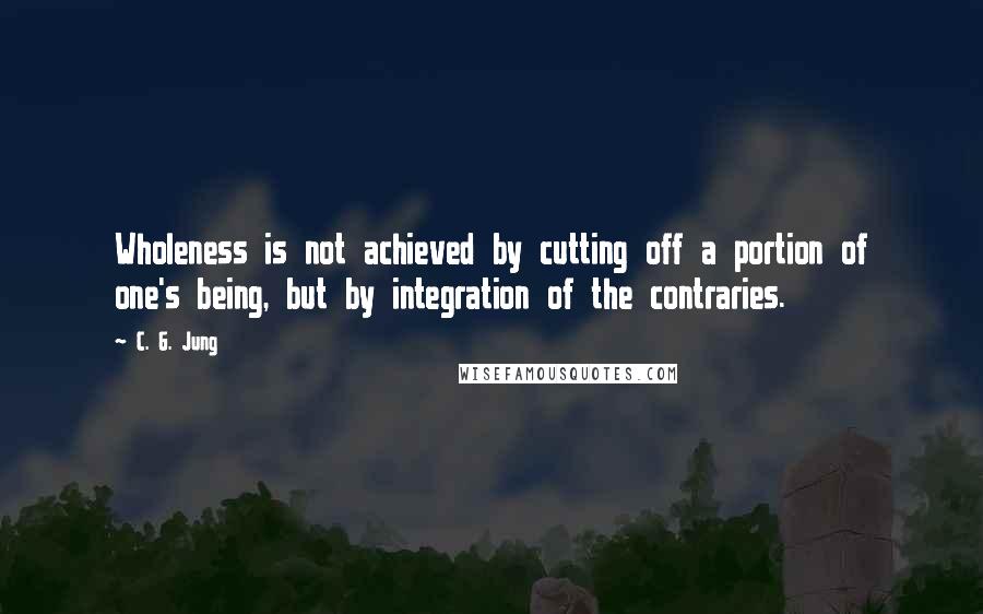 C. G. Jung Quotes: Wholeness is not achieved by cutting off a portion of one's being, but by integration of the contraries.