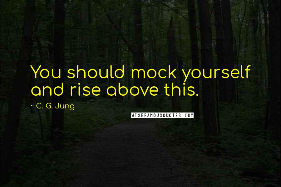 C. G. Jung Quotes: You should mock yourself and rise above this.