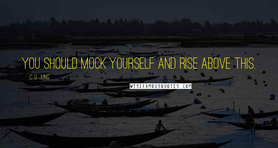 C. G. Jung Quotes: You should mock yourself and rise above this.