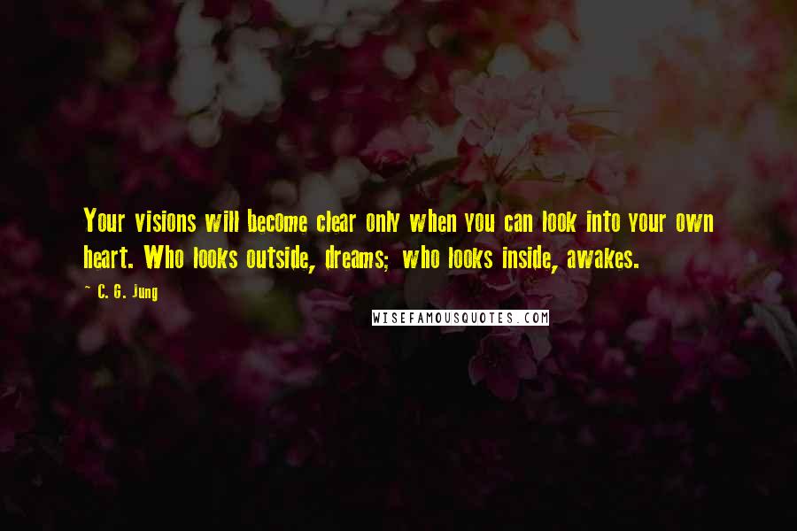 C. G. Jung Quotes: Your visions will become clear only when you can look into your own heart. Who looks outside, dreams; who looks inside, awakes.