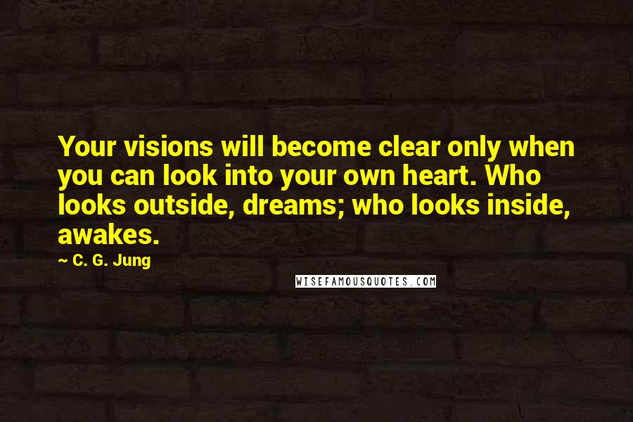 C. G. Jung Quotes: Your visions will become clear only when you can look into your own heart. Who looks outside, dreams; who looks inside, awakes.