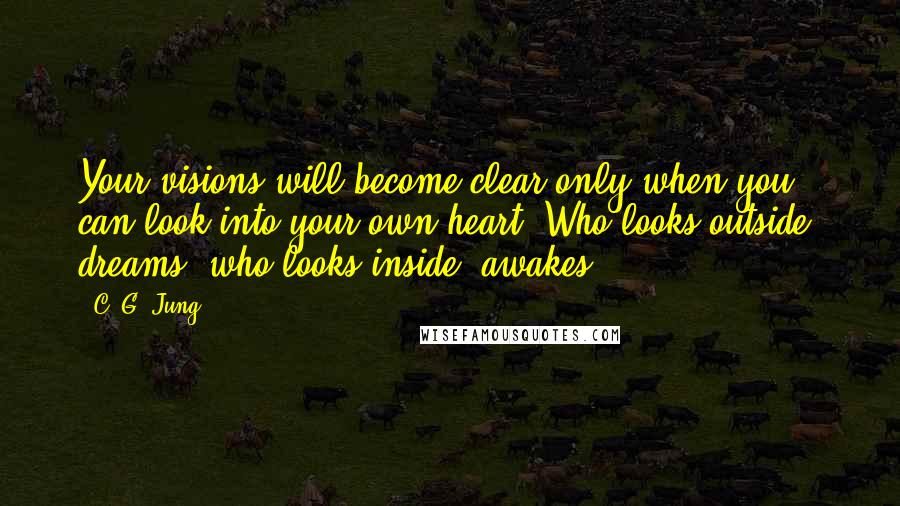 C. G. Jung Quotes: Your visions will become clear only when you can look into your own heart. Who looks outside, dreams; who looks inside, awakes.