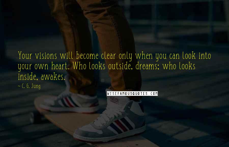 C. G. Jung Quotes: Your visions will become clear only when you can look into your own heart. Who looks outside, dreams; who looks inside, awakes.